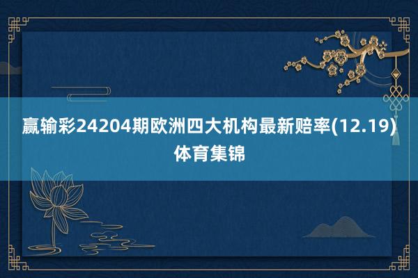 赢输彩24204期欧洲四大机构最新赔率(12.19)体育集锦