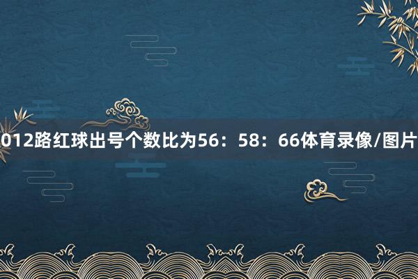 012路红球出号个数比为56：58：66体育录像/图片