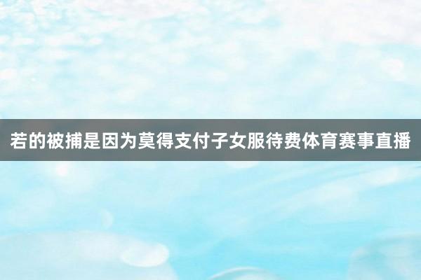 若的被捕是因为莫得支付子女服待费体育赛事直播