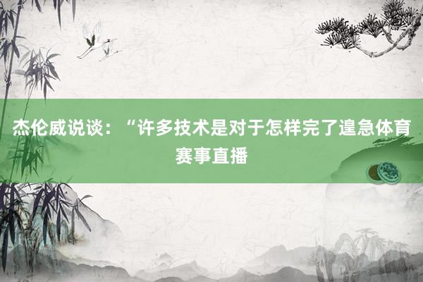 杰伦威说谈：“许多技术是对于怎样完了遑急体育赛事直播