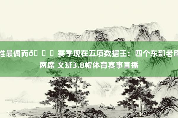 谁最偶而👀赛季现在五项数据王：四个东部老鹰两席 文班3.8帽体育赛事直播