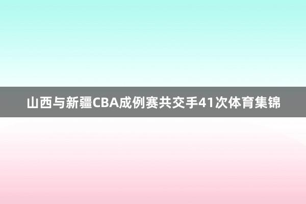 山西与新疆CBA成例赛共交手41次体育集锦