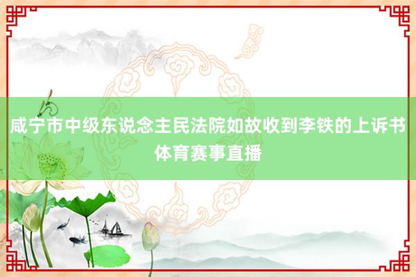 咸宁市中级东说念主民法院如故收到李铁的上诉书体育赛事直播