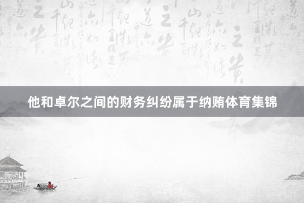 他和卓尔之间的财务纠纷属于纳贿体育集锦