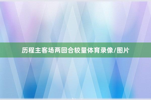 历程主客场两回合较量体育录像/图片