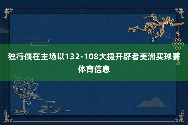 独行侠在主场以132-108大捷开辟者美洲买球赛体育信息