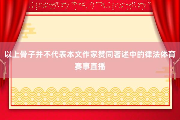 以上骨子并不代表本文作家赞同著述中的律法体育赛事直播