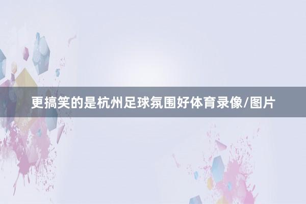 更搞笑的是杭州足球氛围好体育录像/图片