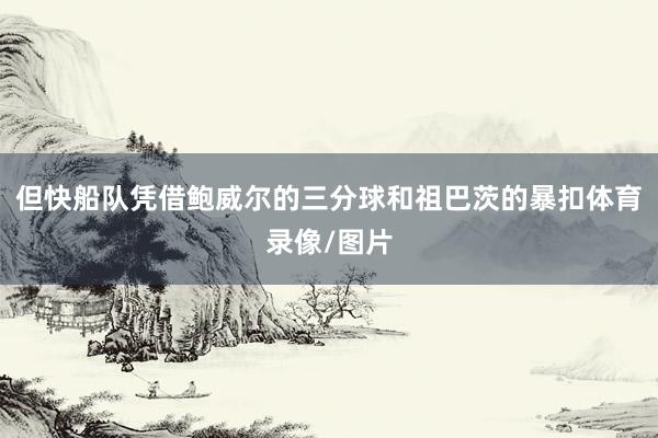 但快船队凭借鲍威尔的三分球和祖巴茨的暴扣体育录像/图片