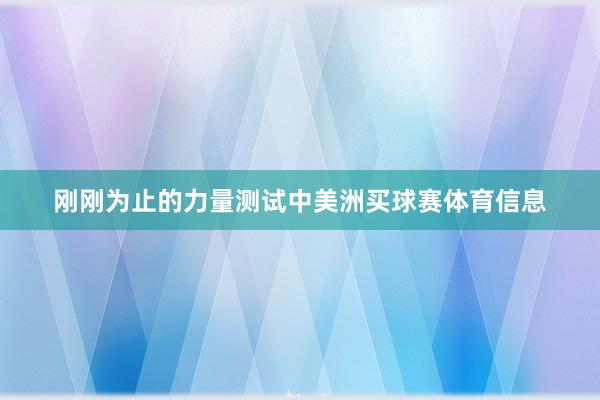 刚刚为止的力量测试中美洲买球赛体育信息