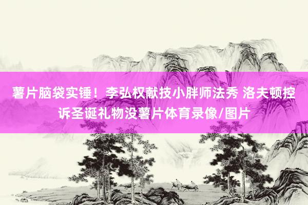 薯片脑袋实锤！李弘权献技小胖师法秀 洛夫顿控诉圣诞礼物没薯片体育录像/图片