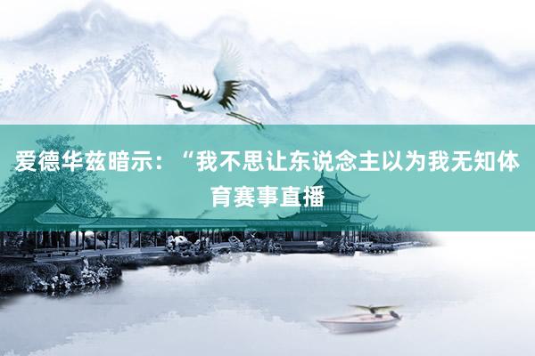 爱德华兹暗示：“我不思让东说念主以为我无知体育赛事直播