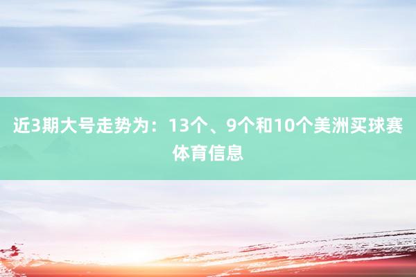 近3期大号走势为：13个、9个和10个美洲买球赛体育信息