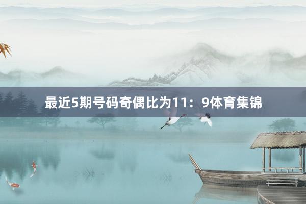 最近5期号码奇偶比为11：9体育集锦