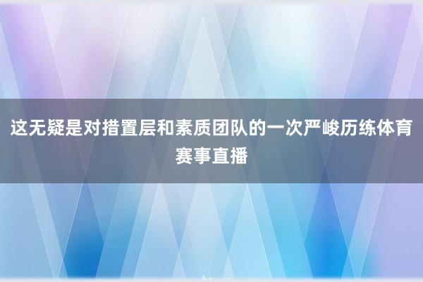 这无疑是对措置层和素质团队的一次严峻历练体育赛事直播