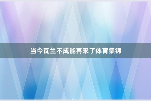 当今瓦兰不成能再来了体育集锦