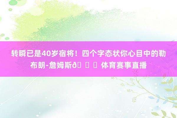 转瞬已是40岁宿将！四个字态状你心目中的勒布朗-詹姆斯👑体育赛事直播