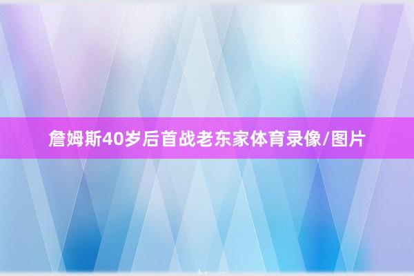 詹姆斯40岁后首战老东家体育录像/图片