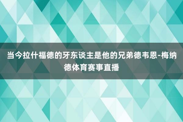 当今拉什福德的牙东谈主是他的兄弟德韦恩-梅纳德体育赛事直播