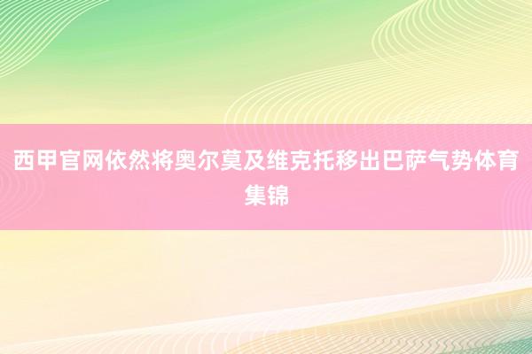 西甲官网依然将奥尔莫及维克托移出巴萨气势体育集锦