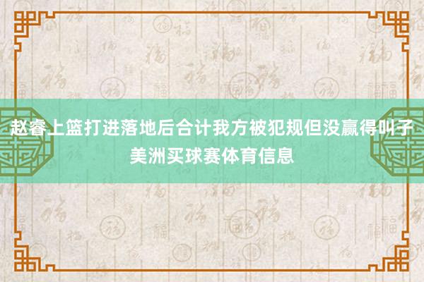 赵睿上篮打进落地后合计我方被犯规但没赢得叫子美洲买球赛体育信息