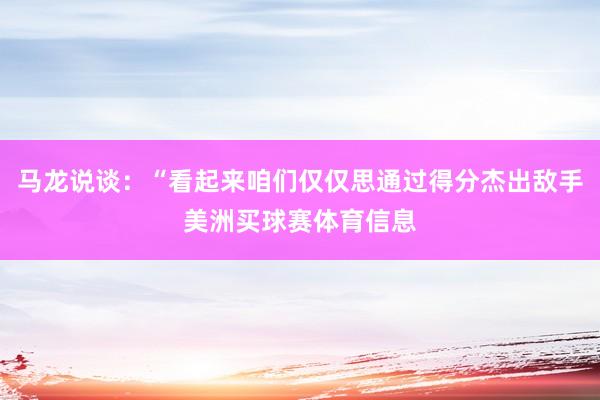 马龙说谈：“看起来咱们仅仅思通过得分杰出敌手美洲买球赛体育信息