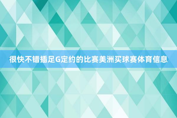 很快不错插足G定约的比赛美洲买球赛体育信息