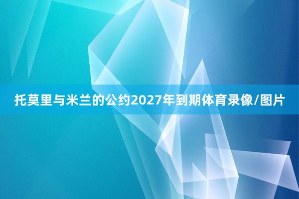 托莫里与米兰的公约2027年到期体育录像/图片