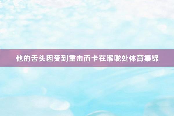 他的舌头因受到重击而卡在喉咙处体育集锦