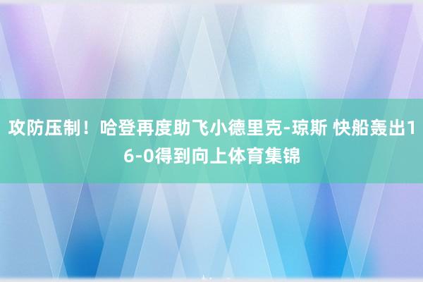 攻防压制！哈登再度助飞小德里克-琼斯 快船轰出16-0得到向上体育集锦