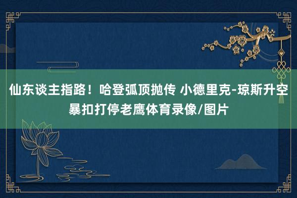 仙东谈主指路！哈登弧顶抛传 小德里克-琼斯升空暴扣打停老鹰体育录像/图片