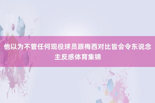 他以为不管任何现役球员跟梅西对比皆会令东说念主反感体育集锦