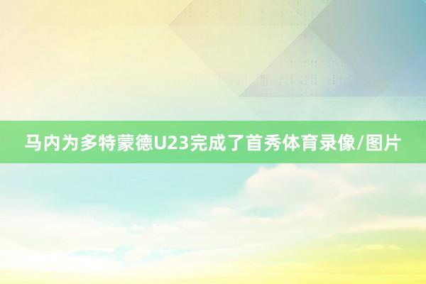 马内为多特蒙德U23完成了首秀体育录像/图片