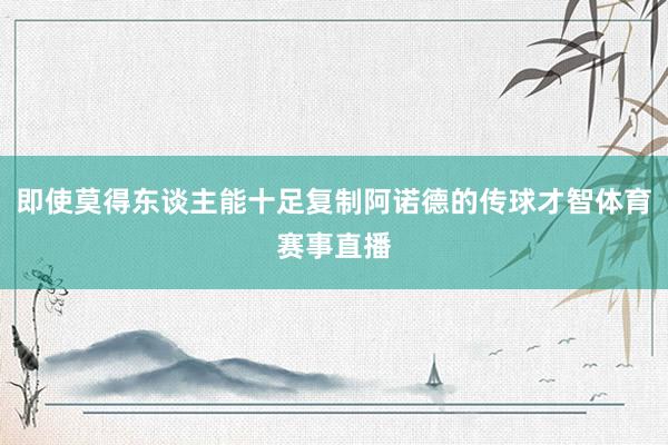 即使莫得东谈主能十足复制阿诺德的传球才智体育赛事直播