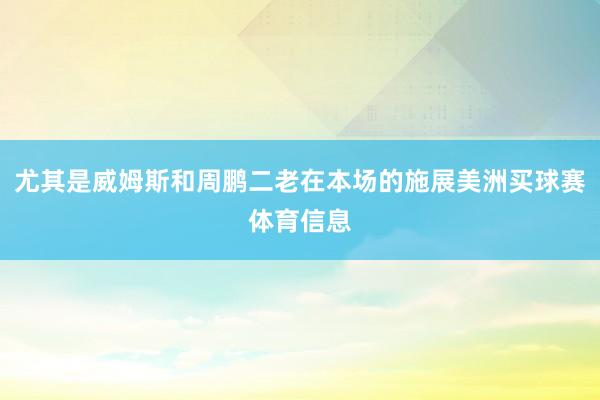 尤其是威姆斯和周鹏二老在本场的施展美洲买球赛体育信息