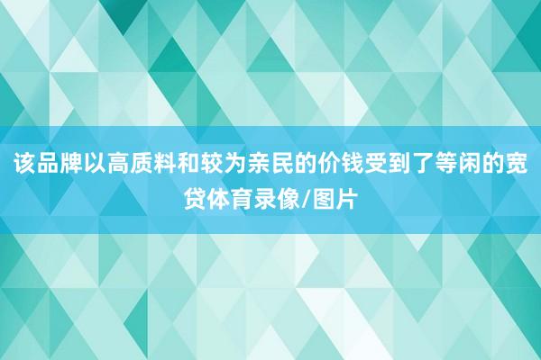 该品牌以高质料和较为亲民的价钱受到了等闲的宽贷体育录像/图片