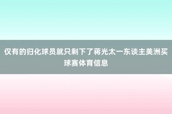 仅有的归化球员就只剩下了蒋光太一东谈主美洲买球赛体育信息