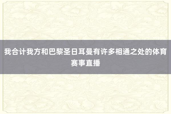 我合计我方和巴黎圣日耳曼有许多相通之处的体育赛事直播