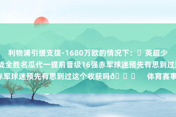 利物浦引援支拨-1680万欧的情况下：✅英超少赛一场6分领跑✅欧冠7战全胜名瓜代一提前晋级16强赤军球迷预先有思到过这个收获吗👀    体育赛事直播