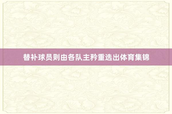 替补球员则由各队主矜重选出体育集锦