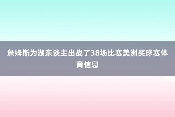 詹姆斯为湖东谈主出战了38场比赛美洲买球赛体育信息