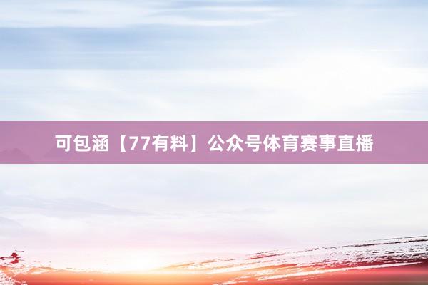 可包涵【77有料】公众号体育赛事直播