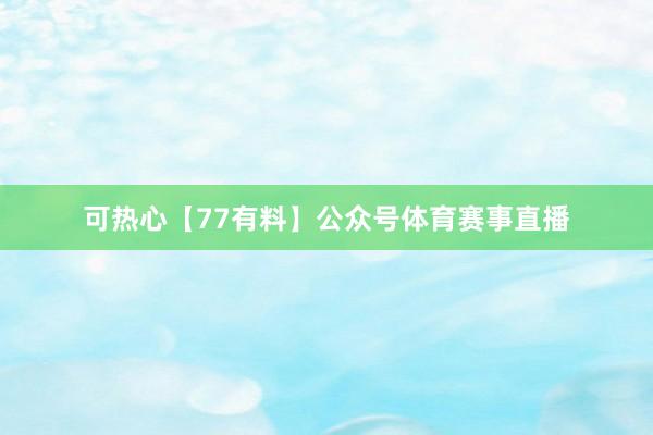 可热心【77有料】公众号体育赛事直播