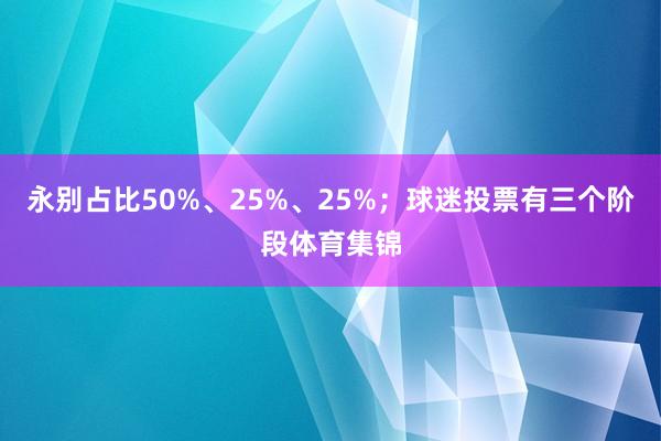 永别占比50%、25%、25%；球迷投票有三个阶段体育集锦