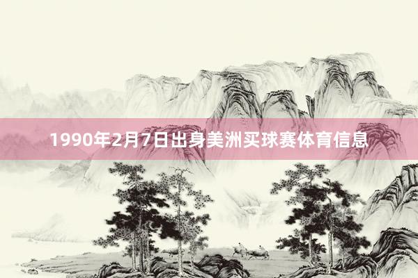 1990年2月7日出身美洲买球赛体育信息