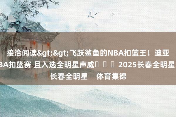 接洽阅读>>飞跃鲨鱼的NBA扣篮王！迪亚洛将干与CBA扣篮赛 且入选全明星声威			2025长春全明星    体育集锦