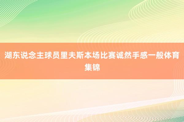 湖东说念主球员里夫斯本场比赛诚然手感一般体育集锦