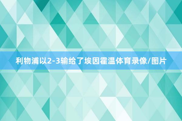 利物浦以2-3输给了埃因霍温体育录像/图片