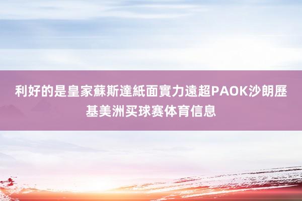 利好的是皇家蘇斯達紙面實力遠超PAOK沙朗歷基美洲买球赛体育信息