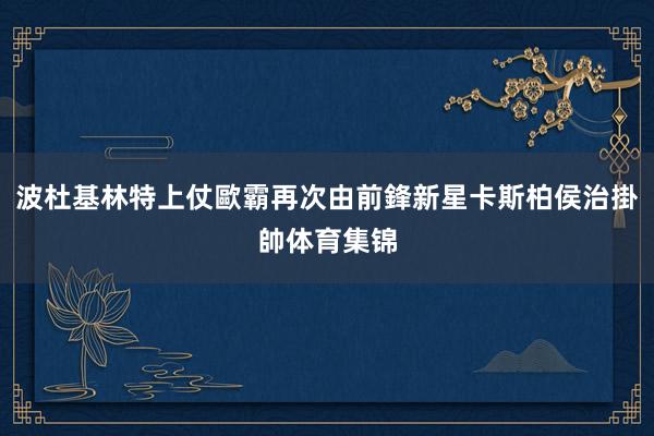 波杜基林特上仗歐霸再次由前鋒新星卡斯柏侯治掛帥体育集锦